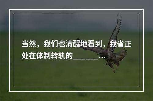 当然，我们也清醒地看到，我省正处在体制转轨的______，