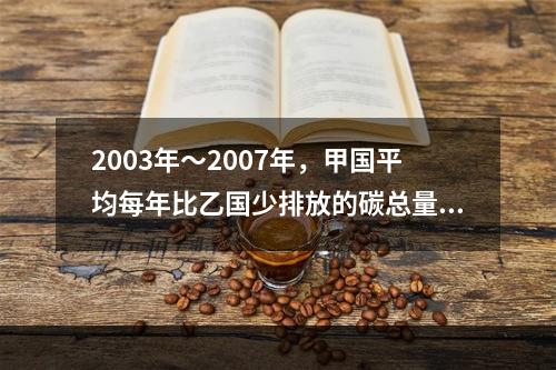 2003年～2007年，甲国平均每年比乙国少排放的碳总量为：