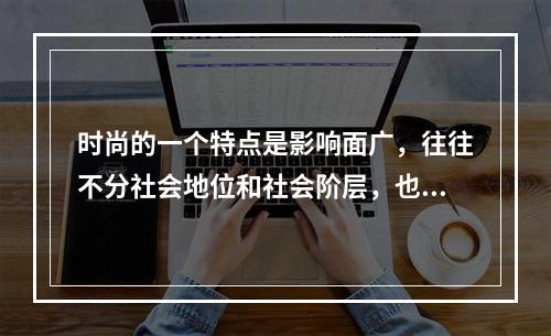 时尚的一个特点是影响面广，往往不分社会地位和社会阶层，也不