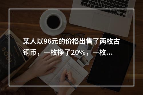 某人以96元的价格出售了两枚古铜币，一枚挣了20%，一枚亏