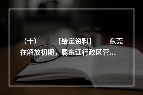 （十）　　【给定资料】　　东莞在解放初期，属东江行政区管辖