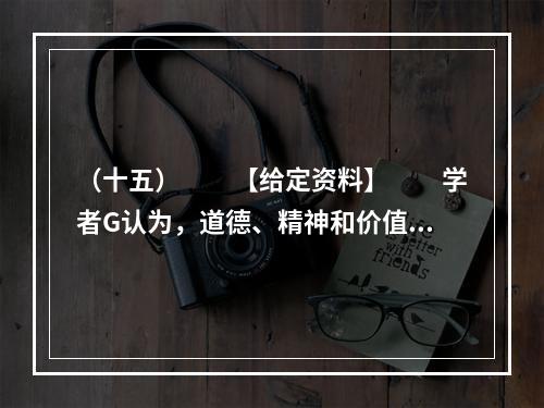 （十五）　　【给定资料】　　学者G认为，道德、精神和价值观