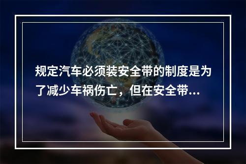 规定汽车必须装安全带的制度是为了减少车祸伤亡，但在安全带保