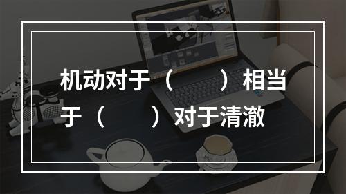 机动对于（　　）相当于（　　）对于清澈