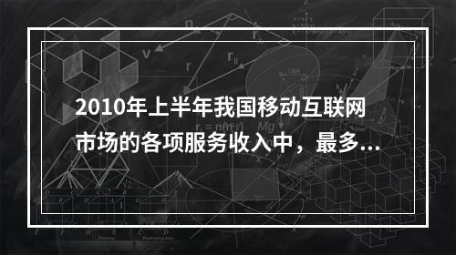 2010年上半年我国移动互联网市场的各项服务收入中，最多的约