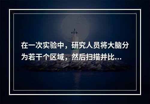 在一次实验中，研究人员将大脑分为若干个区域，然后扫描并比较