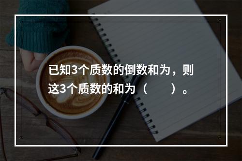 已知3个质数的倒数和为，则这3个质数的和为（　　）。