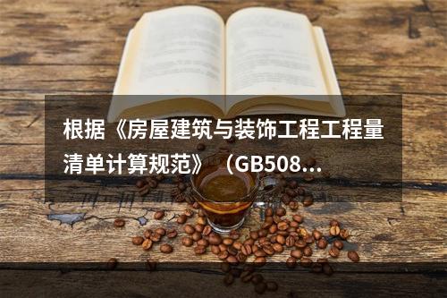 根据《房屋建筑与装饰工程工程量清单计算规范》（GB50854