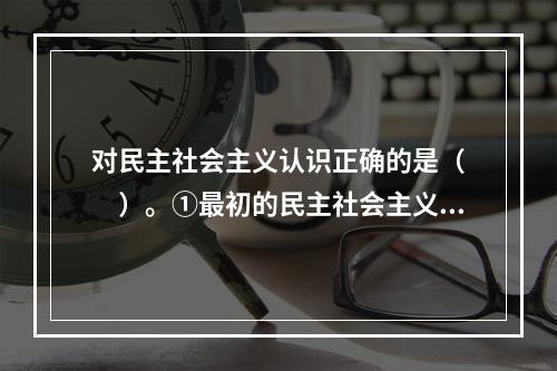 对民主社会主义认识正确的是（　　）。①最初的民主社会主义是