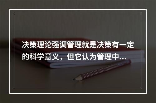 决策理论强调管理就是决策有一定的科学意义，但它认为管理中除