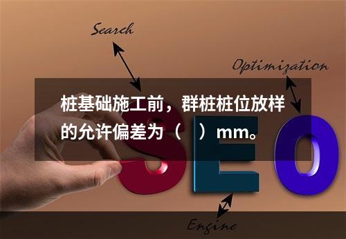 桩基础施工前，群桩桩位放样的允许偏差为（　）mm。