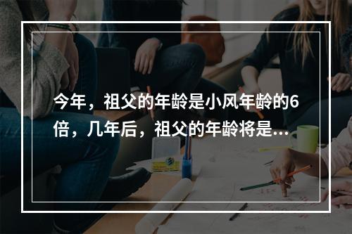 今年，祖父的年龄是小风年龄的6倍，几年后，祖父的年龄将是小