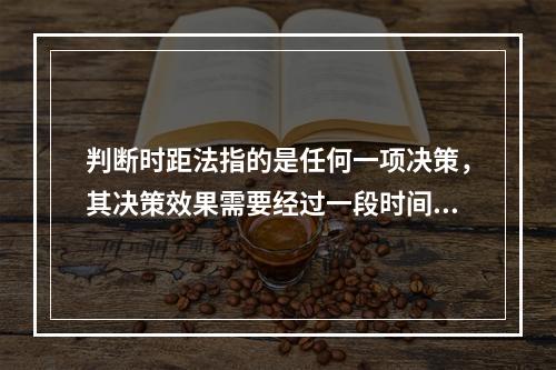 判断时距法指的是任何一项决策，其决策效果需要经过一段时间才