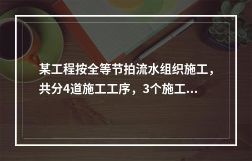 某工程按全等节拍流水组织施工，共分4道施工工序，3个施工段，