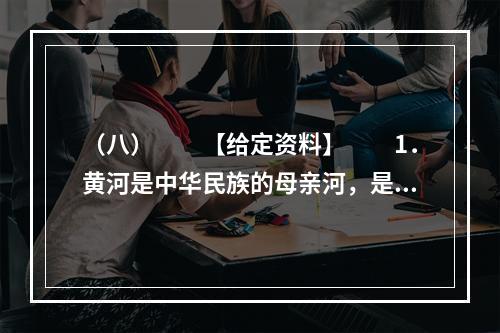 （八）　　【给定资料】　　1．黄河是中华民族的母亲河，是华