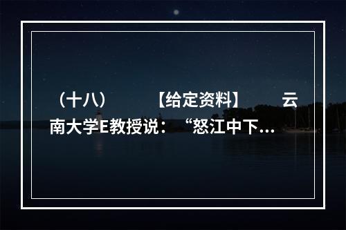 （十八）　　【给定资料】　　云南大学E教授说：“怒江中下游