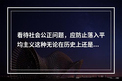 看待社会公正问题，应防止落入平均主义这种无论在历史上还是在