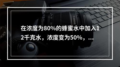 在浓度为80%的蜂蜜水中加入12千克水，浓度变为50%，再