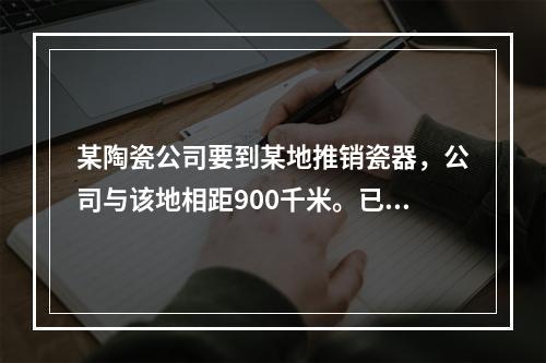 某陶瓷公司要到某地推销瓷器，公司与该地相距900千米。已知