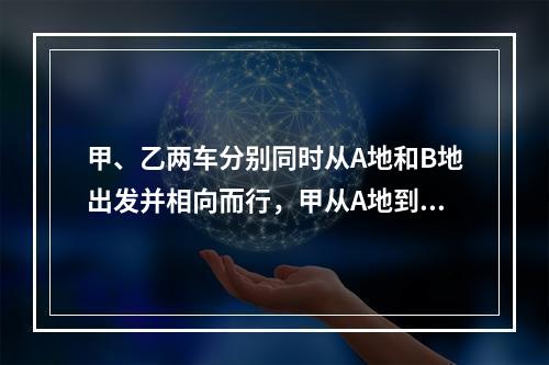 甲、乙两车分别同时从A地和B地出发并相向而行，甲从A地到B