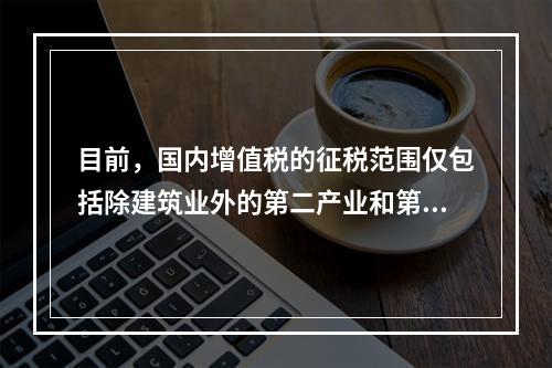 目前，国内增值税的征税范围仅包括除建筑业外的第二产业和第三