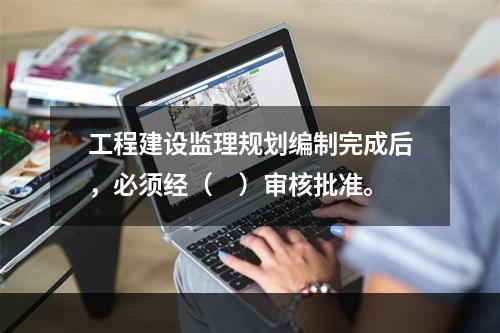 工程建设监理规划编制完成后，必须经（　）审核批准。