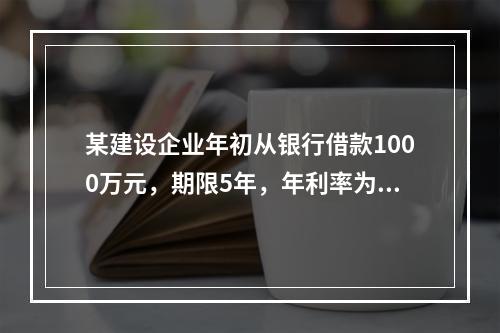 某建设企业年初从银行借款1000万元，期限5年，年利率为8%