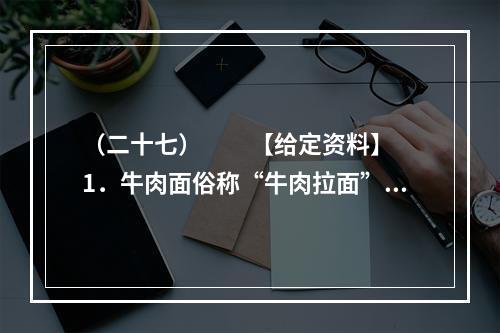 （二十七）　　【给定资料】　　1．牛肉面俗称“牛肉拉面”，