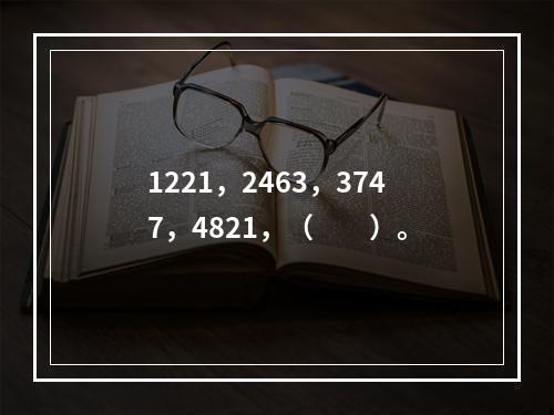 1221，2463，3747，4821，（　　）。