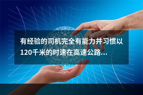 有经验的司机完全有能力并习惯以120千米的时速在高速公路上