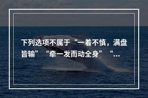 下列选项不属于“一着不慎，满盘皆输”“牵一发而动全身”“扬