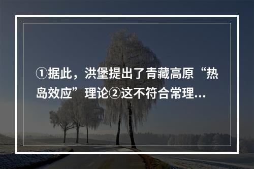 ①据此，洪堡提出了青藏高原“热岛效应”理论②这不符合常理③