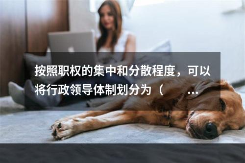 按照职权的集中和分散程度，可以将行政领导体制划分为（　　）