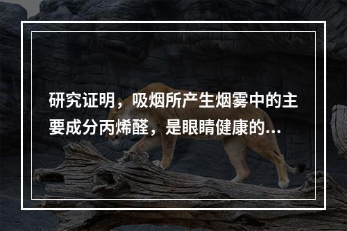 研究证明，吸烟所产生烟雾中的主要成分丙烯醛，是眼睛健康的“