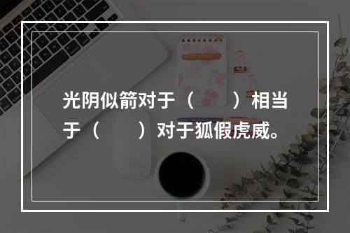 光阴似箭对于（　　）相当于（　　）对于狐假虎威。