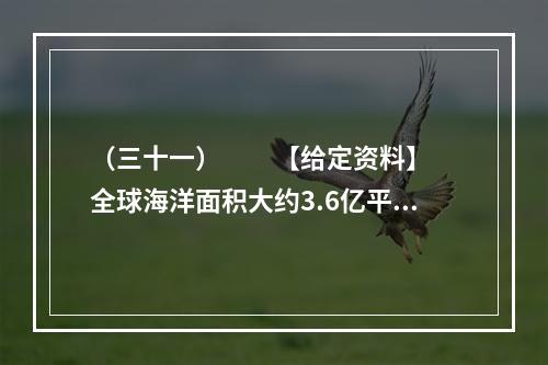 （三十一）　　【给定资料】　　全球海洋面积大约3.6亿平方