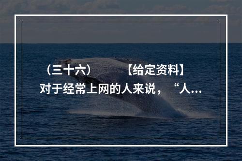 （三十六）　　【给定资料】　　对于经常上网的人来说，“人肉