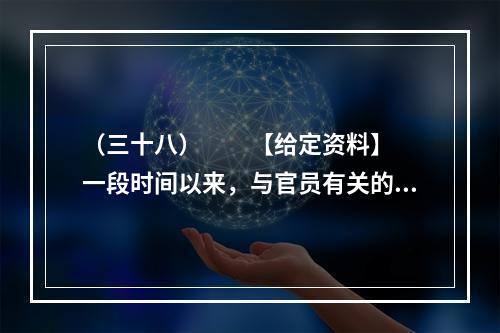 （三十八）　　【给定资料】　　一段时间以来，与官员有关的各