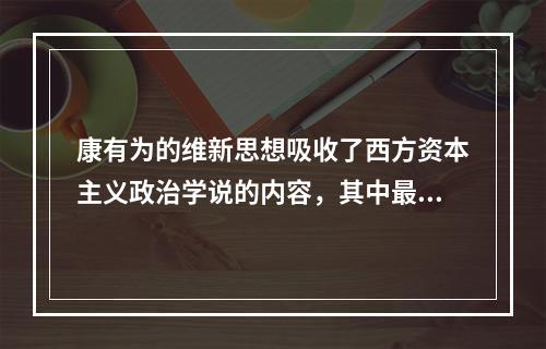 康有为的维新思想吸收了西方资本主义政治学说的内容，其中最主