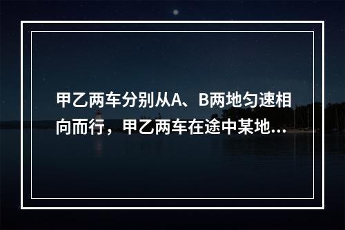 甲乙两车分别从A、B两地匀速相向而行，甲乙两车在途中某地相