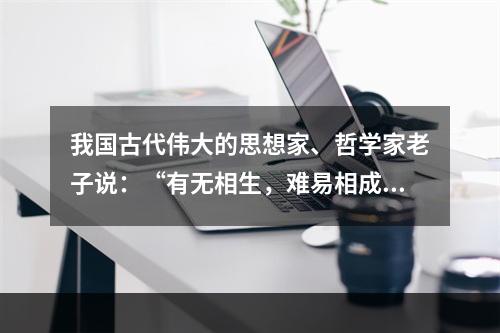 我国古代伟大的思想家、哲学家老子说：“有无相生，难易相成，