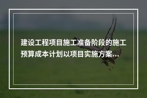 建设工程项目施工准备阶段的施工预算成本计划以项目实施方案为依