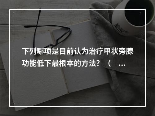 下列哪项是目前认为治疗甲状旁腺功能低下最根本的方法？（　　）