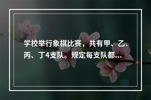 学校举行象棋比赛，共有甲、乙、丙、丁4支队。规定每支队都要