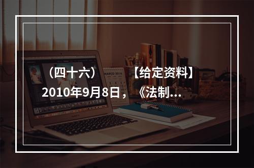 （四十六）　　【给定资料】　　2010年9月8日，《法制日