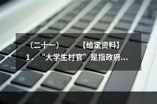 （二十一）　　【给定资料】　　1．“大学生村官”是指政府选