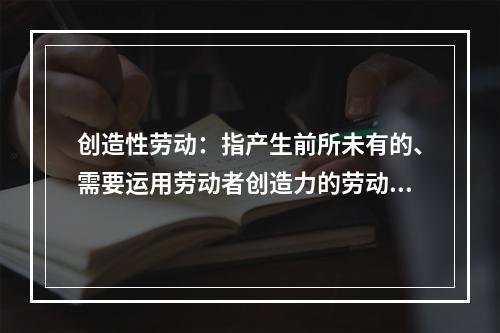 创造性劳动：指产生前所未有的、需要运用劳动者创造力的劳动方