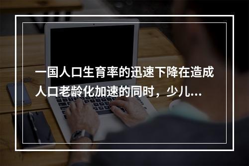 一国人口生育率的迅速下降在造成人口老龄化加速的同时，少儿抚