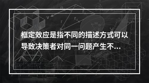 框定效应是指不同的描述方式可以导致决策者对同一问题产生不同