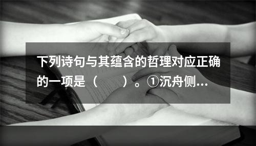 下列诗句与其蕴含的哲理对应正确的一项是（　　）。①沉舟侧畔